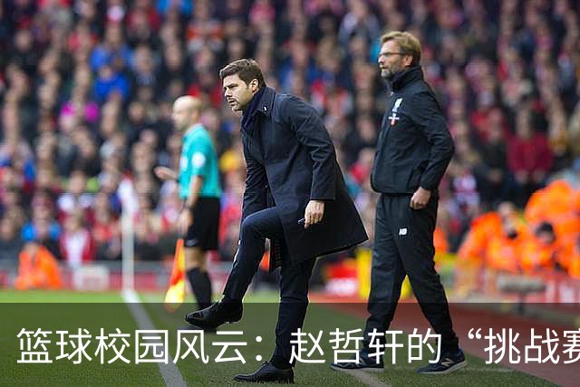 篮球校园风云：赵哲轩的“挑战赛”引爆全场！